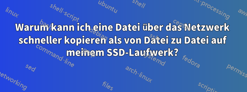 Warum kann ich eine Datei über das Netzwerk schneller kopieren als von Datei zu Datei auf meinem SSD-Laufwerk?