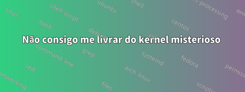 Não consigo me livrar do kernel misterioso