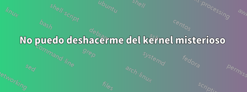 No puedo deshacerme del kernel misterioso
