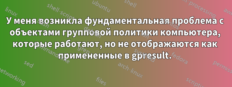У меня возникла фундаментальная проблема с объектами групповой политики компьютера, которые работают, но не отображаются как примененные в gpresult.
