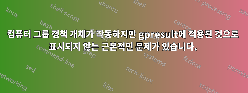 컴퓨터 그룹 정책 개체가 작동하지만 gpresult에 적용된 것으로 표시되지 않는 근본적인 문제가 있습니다.