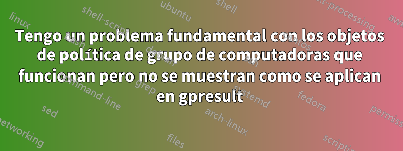 Tengo un problema fundamental con los objetos de política de grupo de computadoras que funcionan pero no se muestran como se aplican en gpresult