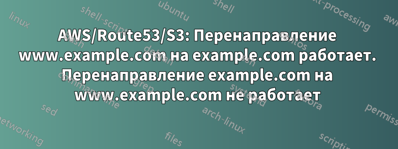 AWS/Route53/S3: Перенаправление www.example.com на example.com работает. Перенаправление example.com на www.example.com не работает