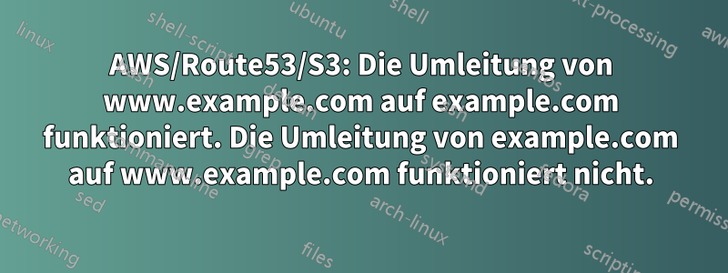 AWS/Route53/S3: Die Umleitung von www.example.com auf example.com funktioniert. Die Umleitung von example.com auf www.example.com funktioniert nicht.