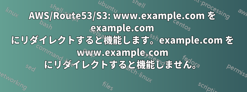 AWS/Route53/S3: www.example.com を example.com にリダイレクトすると機能します。example.com を www.example.com にリダイレクトすると機能しません。