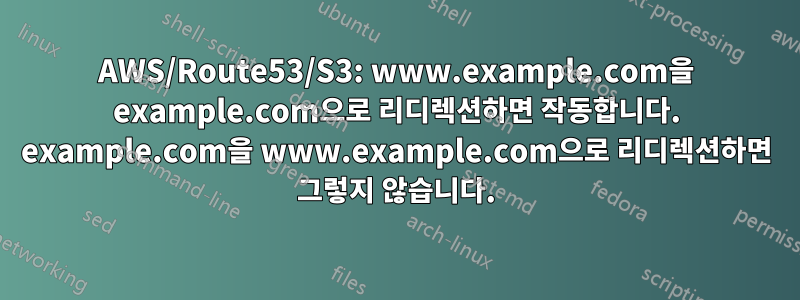 AWS/Route53/S3: www.example.com을 example.com으로 리디렉션하면 작동합니다. example.com을 www.example.com으로 리디렉션하면 그렇지 않습니다.