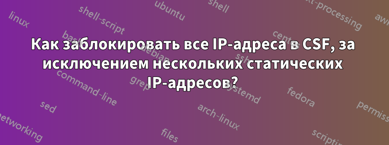 Как заблокировать все IP-адреса в CSF, за исключением нескольких статических IP-адресов?