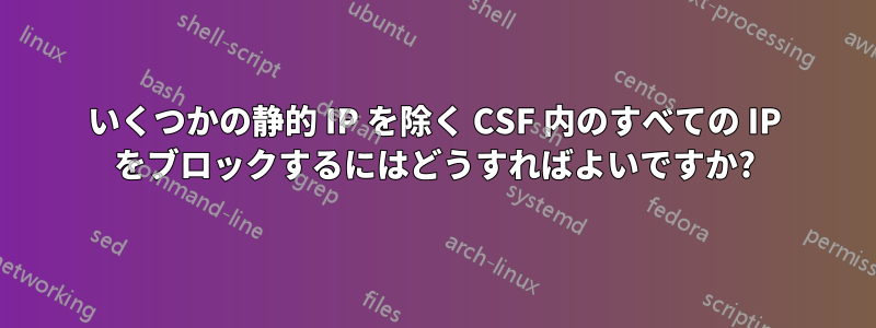 いくつかの静的 IP を除く CSF 内のすべての IP をブロックするにはどうすればよいですか?