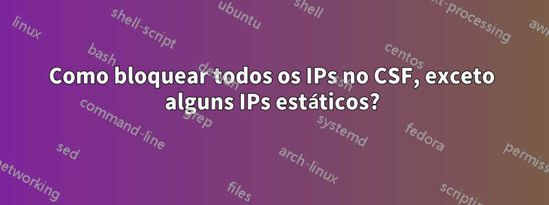 Como bloquear todos os IPs no CSF, exceto alguns IPs estáticos?