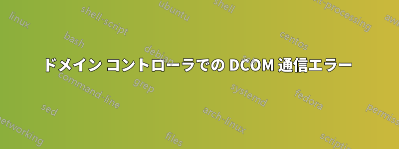 ドメイン コントローラでの DCOM 通信エラー