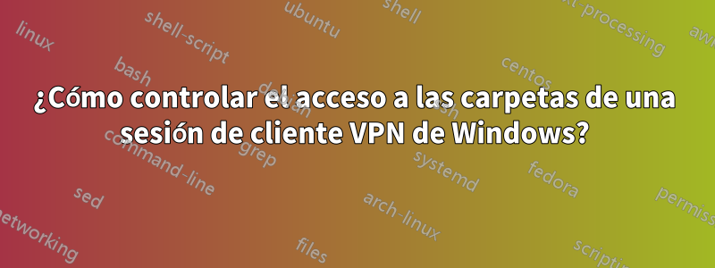 ¿Cómo controlar el acceso a las carpetas de una sesión de cliente VPN de Windows?
