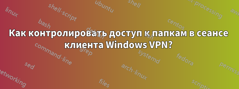 Как контролировать доступ к папкам в сеансе клиента Windows VPN?