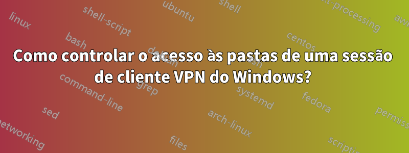 Como controlar o acesso às pastas de uma sessão de cliente VPN do Windows?