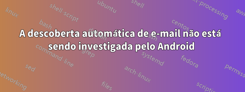 A descoberta automática de e-mail não está sendo investigada pelo Android