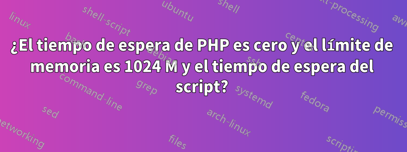 ¿El tiempo de espera de PHP es cero y el límite de memoria es 1024 M y el tiempo de espera del script?