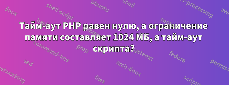 Тайм-аут PHP равен нулю, а ограничение памяти составляет 1024 МБ, а тайм-аут скрипта?