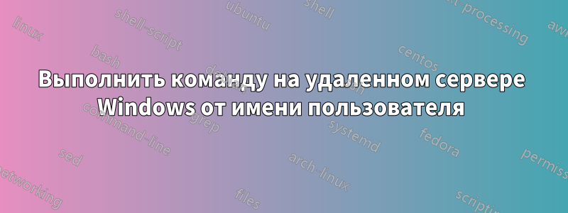 Выполнить команду на удаленном сервере Windows от имени пользователя