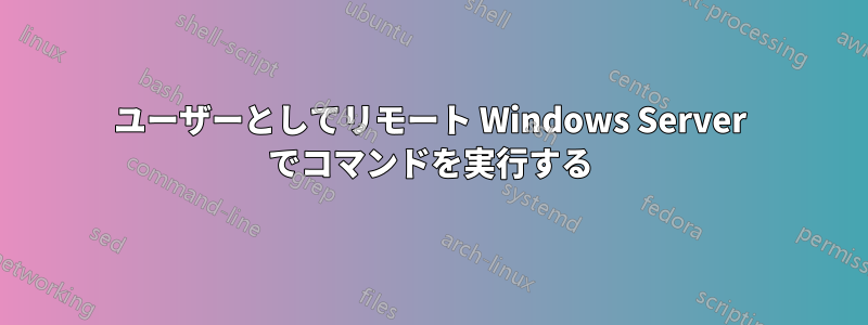 ユーザーとしてリモート Windows Server でコマンドを実行する