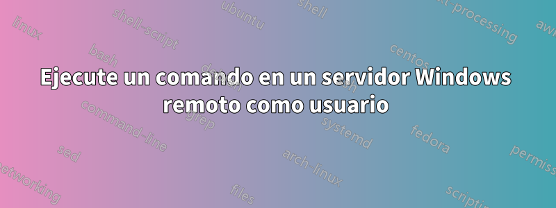 Ejecute un comando en un servidor Windows remoto como usuario