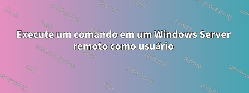 Execute um comando em um Windows Server remoto como usuário
