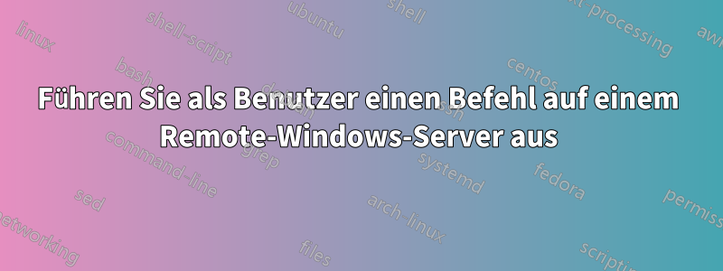 Führen Sie als Benutzer einen Befehl auf einem Remote-Windows-Server aus