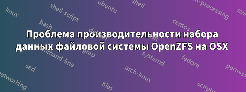 Проблема производительности набора данных файловой системы OpenZFS на OSX
