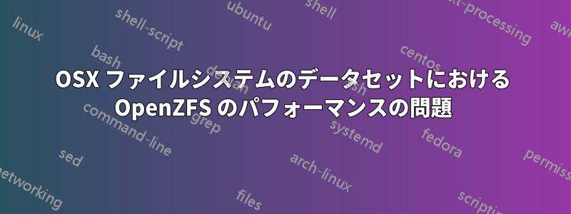 OSX ファイルシステムのデータセットにおける OpenZFS のパフォーマンスの問題