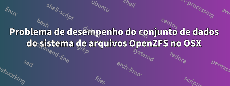 Problema de desempenho do conjunto de dados do sistema de arquivos OpenZFS no OSX