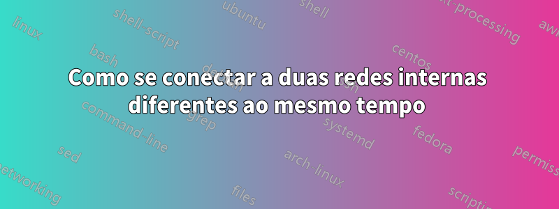 Como se conectar a duas redes internas diferentes ao mesmo tempo