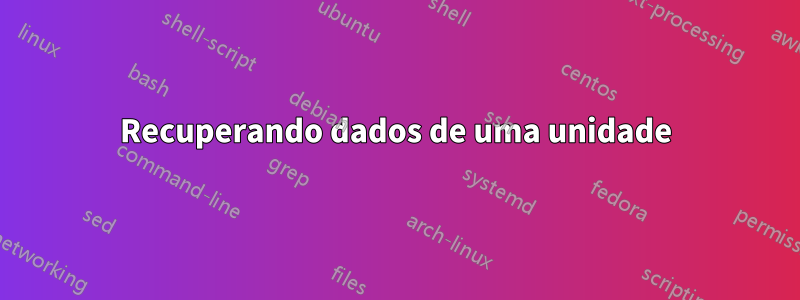 Recuperando dados de uma unidade