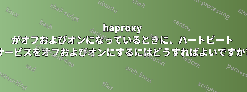 haproxy がオフおよびオンになっているときに、ハートビート サービスをオフおよびオンにするにはどうすればよいですか?
