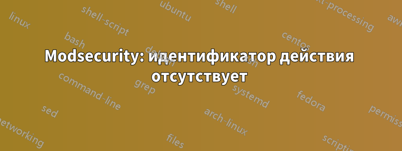 Modsecurity: идентификатор действия отсутствует