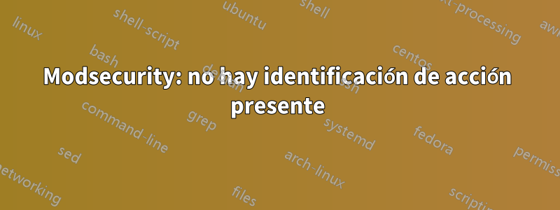 Modsecurity: no hay identificación de acción presente