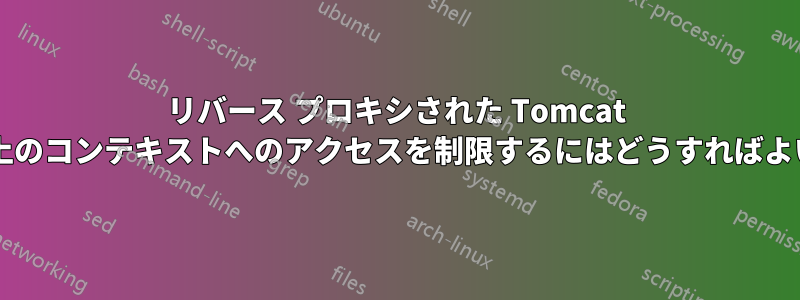 リバース プロキシされた Tomcat コンテキスト上のコンテキストへのアクセスを制限するにはどうすればよいでしょうか?