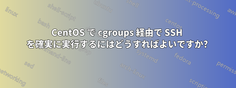 CentOS で cgroups 経由で SSH を確実に実行するにはどうすればよいですか?