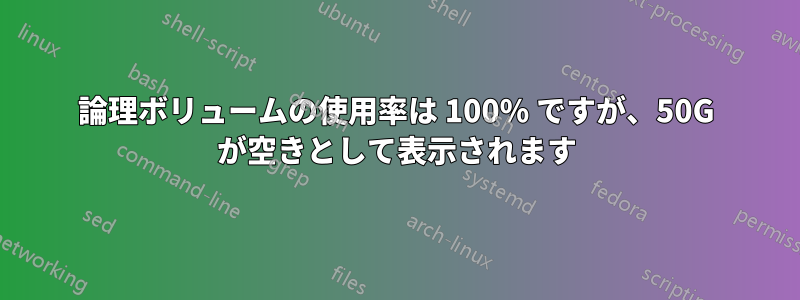 論理ボリュームの使用率は 100% ですが、50G が空きとして表示されます