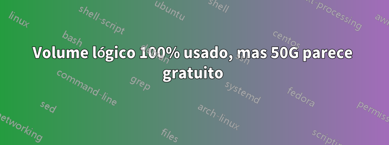 Volume lógico 100% usado, mas 50G parece gratuito