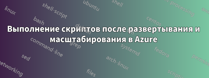Выполнение скриптов после развертывания и масштабирования в Azure