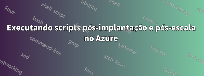 Executando scripts pós-implantação e pós-escala no Azure