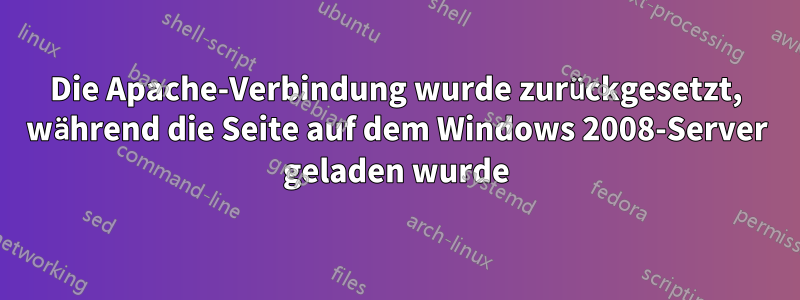 Die Apache-Verbindung wurde zurückgesetzt, während die Seite auf dem Windows 2008-Server geladen wurde
