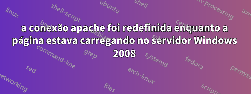 a conexão apache foi redefinida enquanto a página estava carregando no servidor Windows 2008