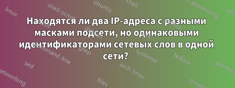 Находятся ли два IP-адреса с разными масками подсети, но одинаковыми идентификаторами сетевых слов в одной сети? 