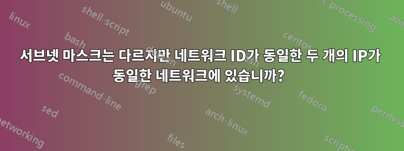 서브넷 마스크는 다르지만 네트워크 ID가 동일한 두 개의 IP가 동일한 네트워크에 있습니까? 