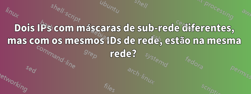 Dois IPs com máscaras de sub-rede diferentes, mas com os mesmos IDs de rede, estão na mesma rede? 