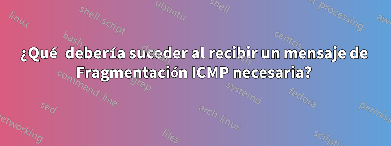 ¿Qué debería suceder al recibir un mensaje de Fragmentación ICMP necesaria?