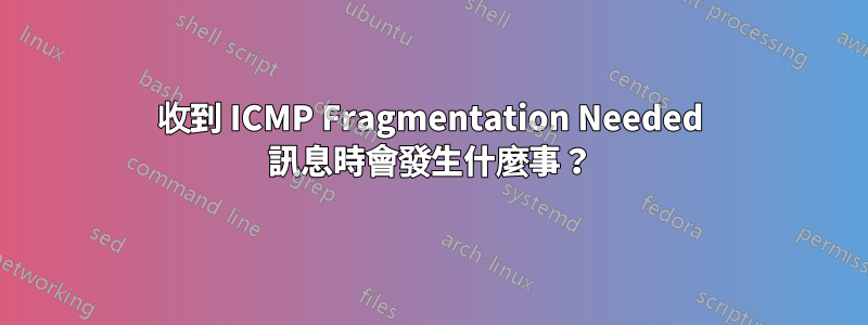 收到 ICMP Fragmentation Needed 訊息時會發生什麼事？