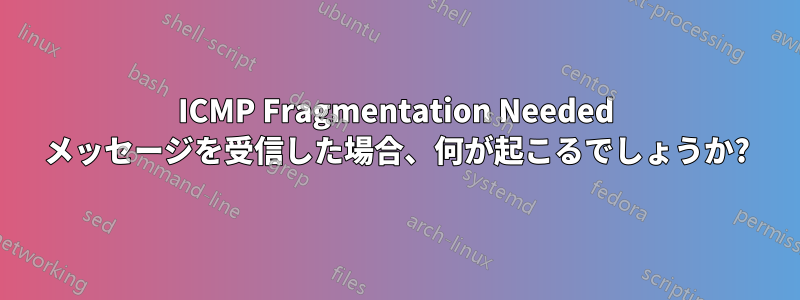 ICMP Fragmentation Needed メッセージを受信した場合、何が起こるでしょうか?
