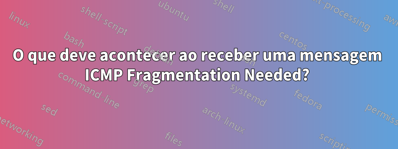 O que deve acontecer ao receber uma mensagem ICMP Fragmentation Needed?
