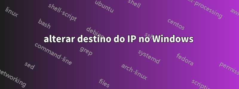 alterar destino do IP no Windows