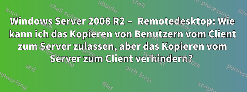 Windows Server 2008 R2 – Remotedesktop: Wie kann ich das Kopieren von Benutzern vom Client zum Server zulassen, aber das Kopieren vom Server zum Client verhindern? 